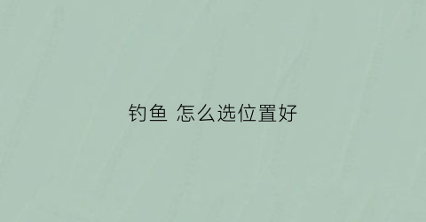 钓鱼怎么选位置好(钓鱼选择位置技巧大全)
